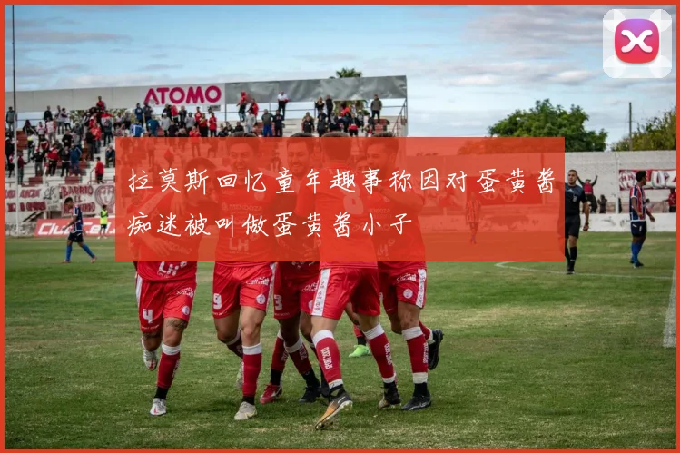 拉莫斯回忆童年趣事称因对蛋黄酱痴迷被叫做蛋黄酱小子