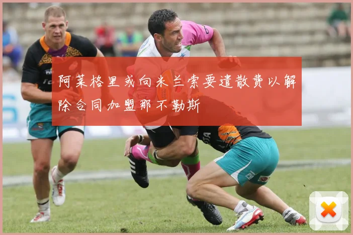 阿莱格里或向米兰索要遣散费以解除合同加盟那不勒斯