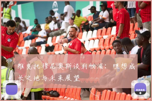 维克托穆尼奥斯谈利物浦：理想成长之地与未来展望