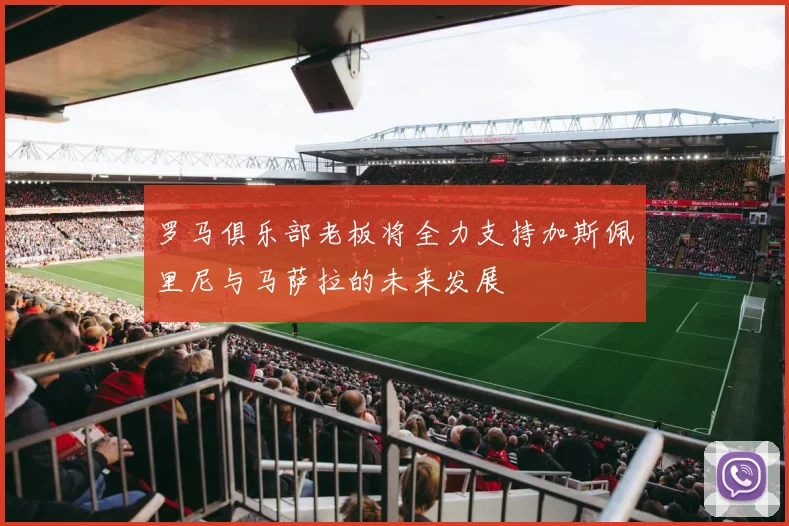 罗马俱乐部老板将全力支持加斯佩里尼与马萨拉的未来发展
