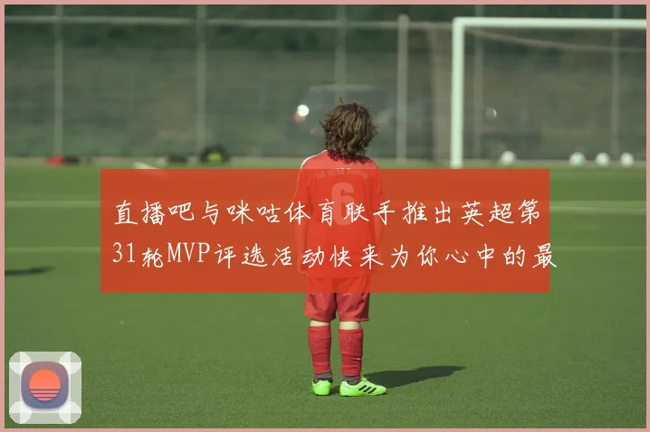 直播吧与咪咕体育联手推出英超第31轮MVP评选活动快来为你心中的最佳球员投票