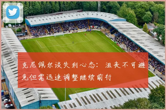克尼佩尔谈失利心态：沮丧不可避免但需迅速调整继续前行