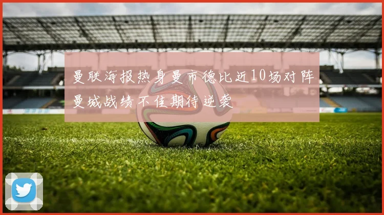 曼联海报热身曼市德比近10场对阵曼城战绩不佳期待逆袭