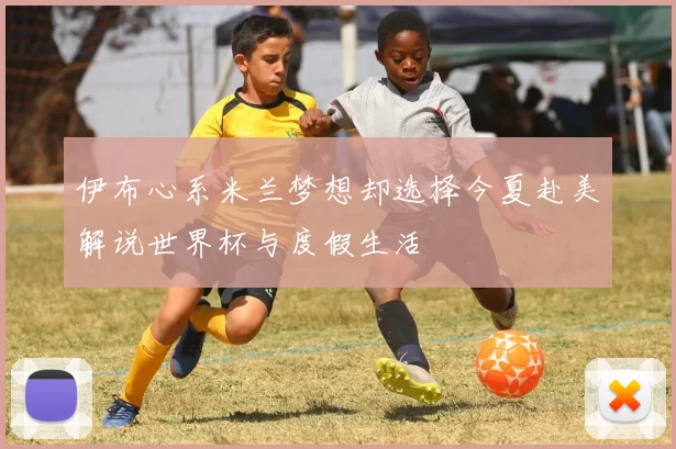 伊布心系米兰梦想却选择今夏赴美解说世界杯与度假生活