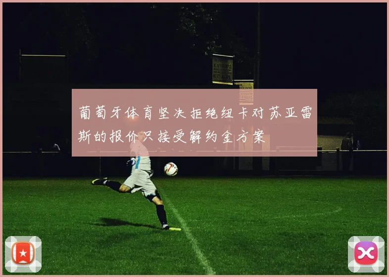 葡萄牙体育坚决拒绝纽卡对苏亚雷斯的报价只接受解约金方案