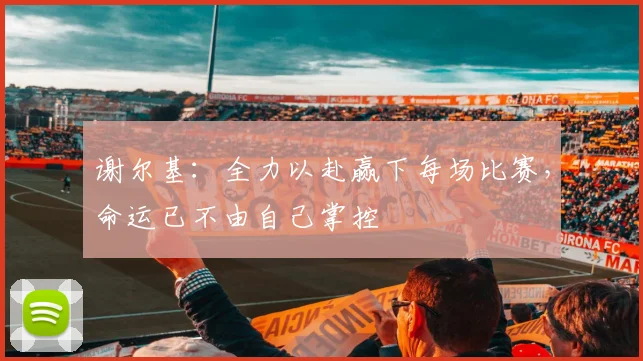 谢尔基：全力以赴赢下每场比赛，命运已不由自己掌控