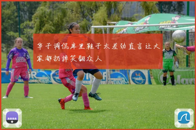 华子调侃库里鞋子太差劲直言让大家都扔掉笑翻众人