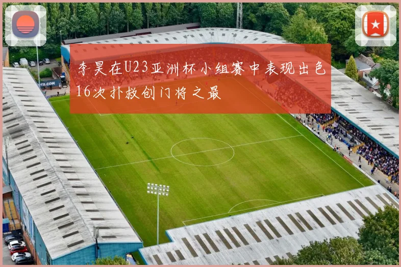 李昊在U23亚洲杯小组赛中表现出色16次扑救创门将之最