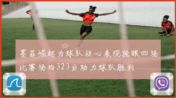 墨菲崛起为球队核心表现抢眼四场比赛场均323分助力球队胜利