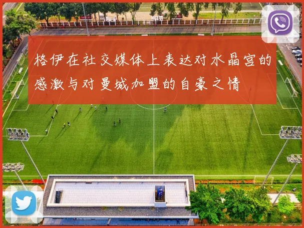 格伊在社交媒体上表达对水晶宫的感激与对曼城加盟的自豪之情