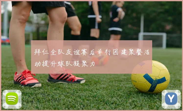 拜仁全队友谊赛后举行团建聚餐活动提升球队凝聚力