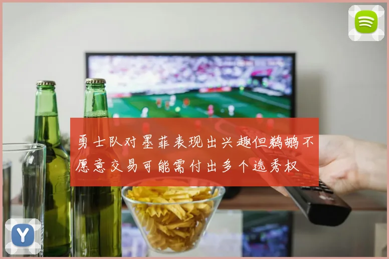 勇士队对墨菲表现出兴趣但鹈鹕不愿意交易可能需付出多个选秀权