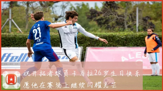 祝开拓者球员卡马拉26岁生日快乐愿他在赛场上继续闪耀光芒